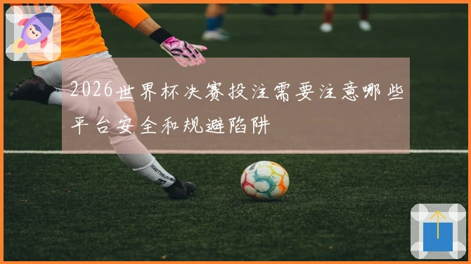 2026世界杯决赛投注需要注意哪些平台安全和规避陷阱