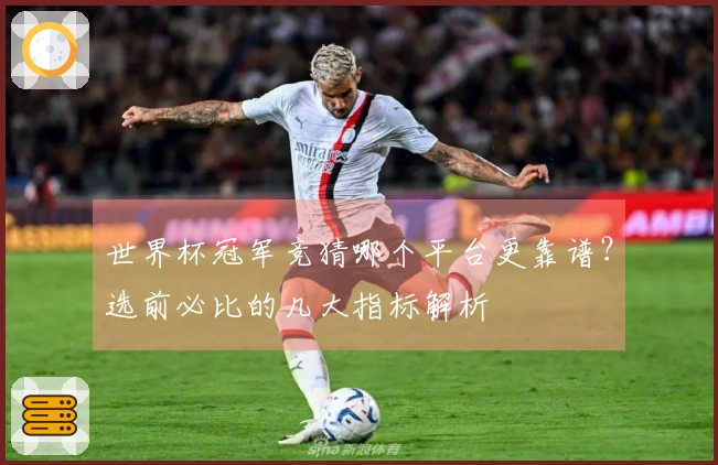 世界杯冠军竞猜哪个平台更靠谱？选前必比的几大指标解析