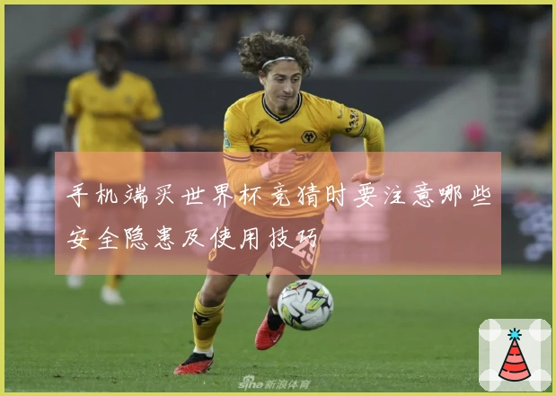 手机端买世界杯竞猜时要注意哪些安全隐患及使用技巧