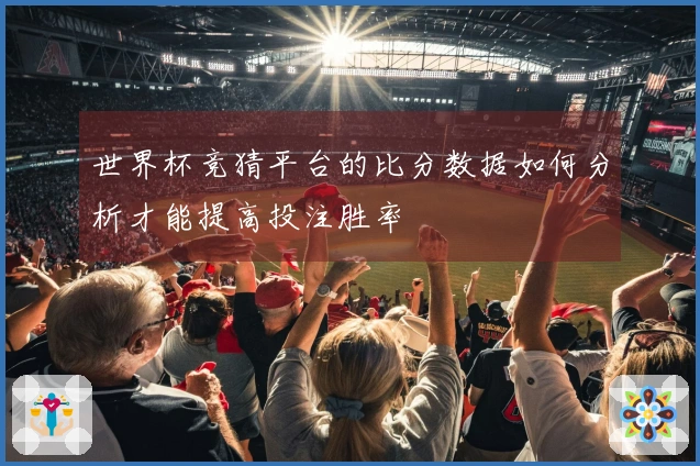 世界杯竞猜平台的比分数据如何分析才能提高投注胜率