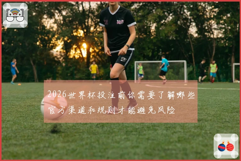 2026世界杯投注前你需要了解哪些官方渠道和规则才能避免风险