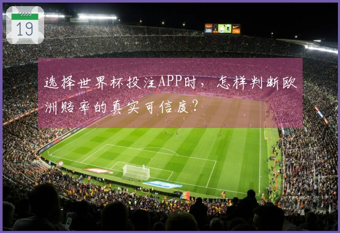 选择世界杯投注APP时，怎样判断欧洲赔率的真实可信度？