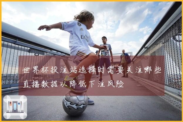 世界杯投注站选择时需要关注哪些直播数据以降低下注风险
