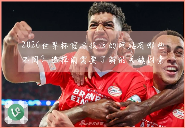 2026世界杯官方投注的网站有哪些不同？选择前需要了解的关键因素