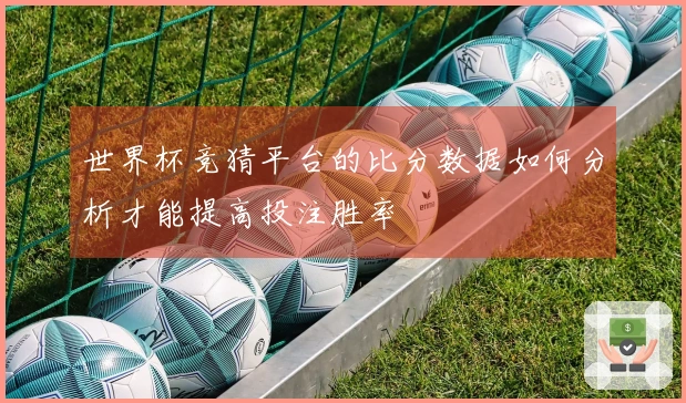 世界杯竞猜平台的比分数据如何分析才能提高投注胜率