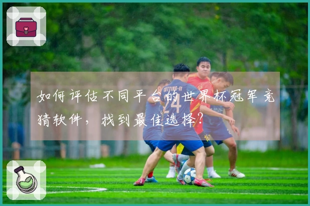 如何评估不同平台的世界杯冠军竞猜软件，找到最佳选择？