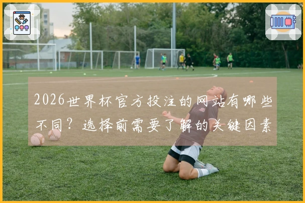 2026世界杯官方投注的网站有哪些不同？选择前需要了解的关键因素