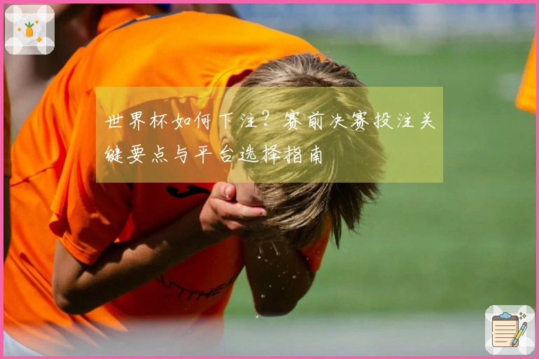 世界杯如何下注？赛前决赛投注关键要点与平台选择指南