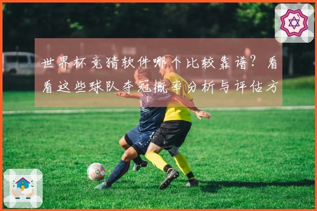 世界杯竞猜软件哪个比较靠谱？看看这些球队夺冠概率分析与评估方式