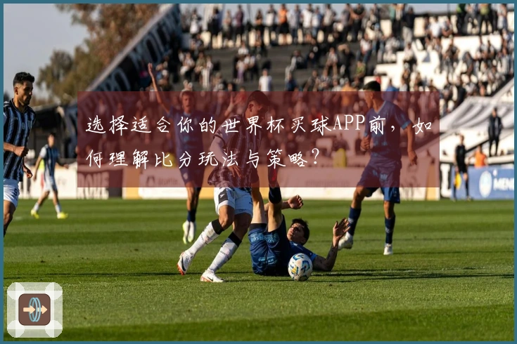选择适合你的世界杯买球APP前，如何理解比分玩法与策略？