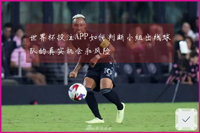 世界杯投注APP如何判断小组出线球队的真实机会和风险