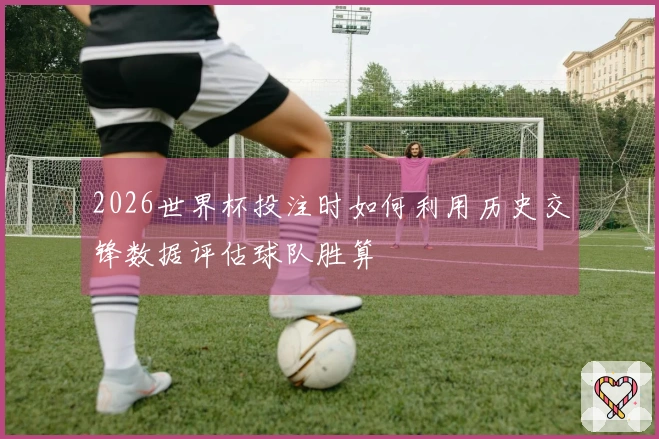2026世界杯投注时如何利用历史交锋数据评估球队胜算