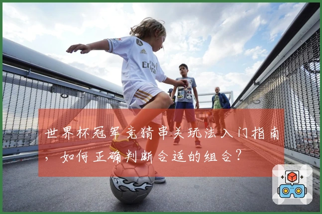 世界杯冠军竞猜串关玩法入门指南，如何正确判断合适的组合？