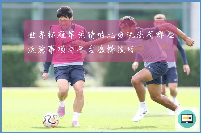 世界杯冠军竞猜的比分玩法有哪些注意事项与平台选择技巧
