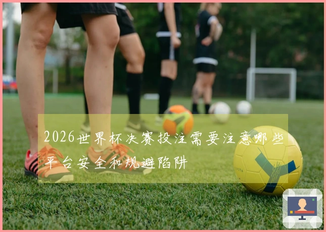 2026世界杯决赛投注需要注意哪些平台安全和规避陷阱