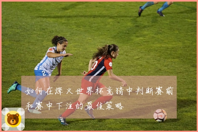 如何在烽火世界杯竞猜中判断赛前和赛中下注的最佳策略