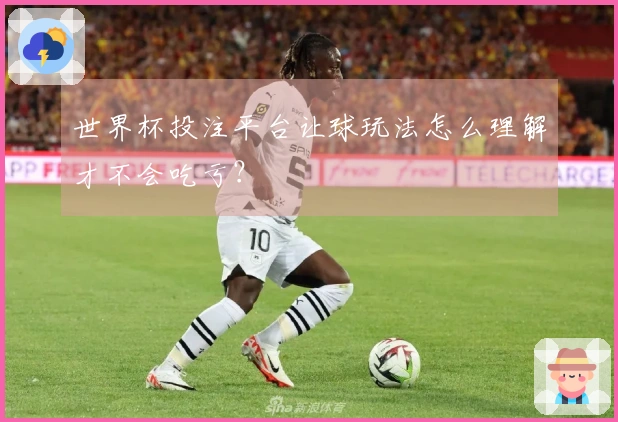 世界杯投注平台让球玩法怎么理解才不会吃亏？