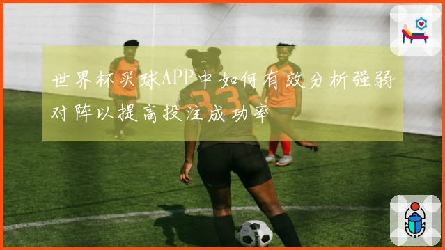 世界杯买球APP中如何有效分析强弱对阵以提高投注成功率