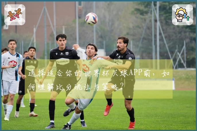 选择适合你的世界杯买球APP前，如何理解比分玩法与策略？