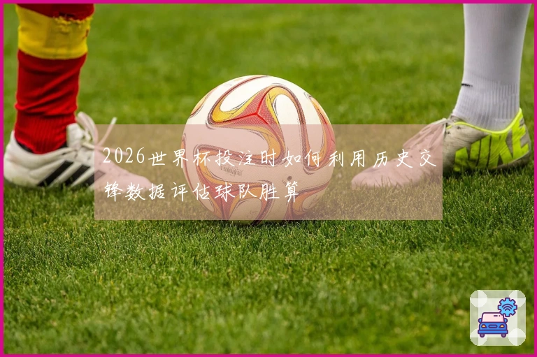 2026世界杯投注时如何利用历史交锋数据评估球队胜算