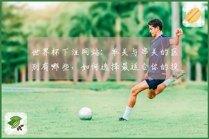 世界杯下注网站：单关与串关的区别有哪些，如何选择最适合你的投注方式