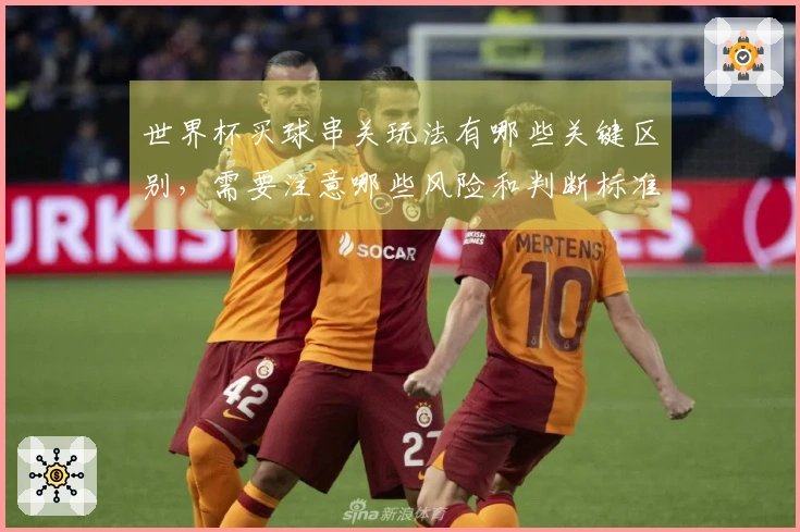 世界杯买球串关玩法有哪些关键区别，需要注意哪些风险和判断标准？