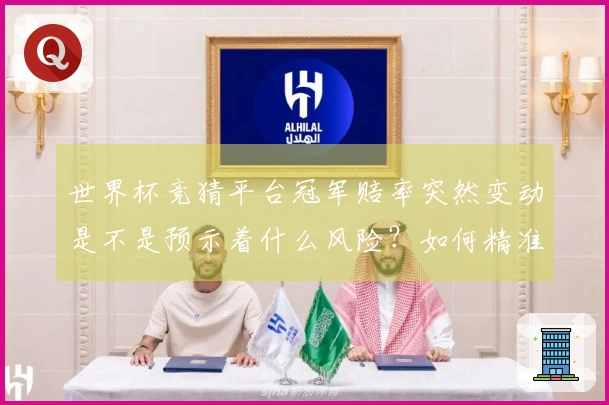 世界杯竞猜平台冠军赔率突然变动是不是预示着什么风险？如何精准判断平台的真实实力