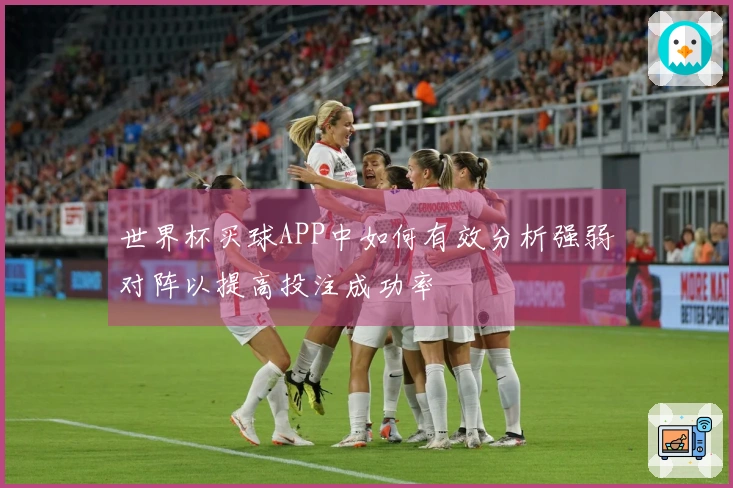 世界杯买球APP中如何有效分析强弱对阵以提高投注成功率