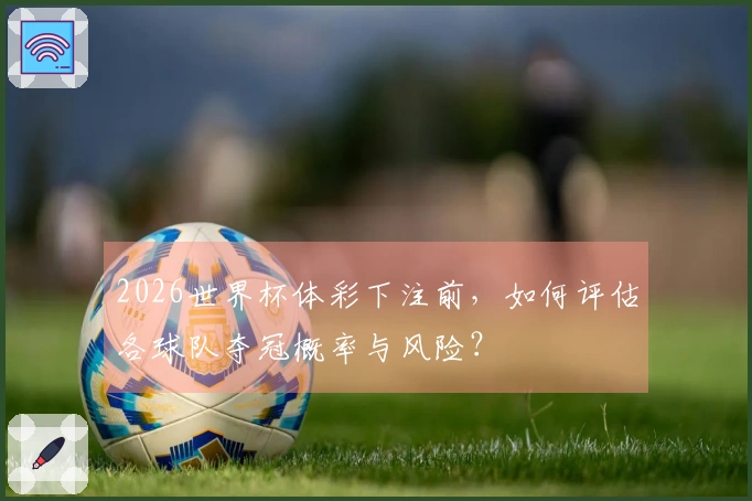 2026世界杯体彩下注前，如何评估各球队夺冠概率与风险？