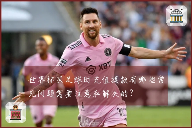 世界杯买足球时充值提款有哪些常见问题需要注意和解决的？