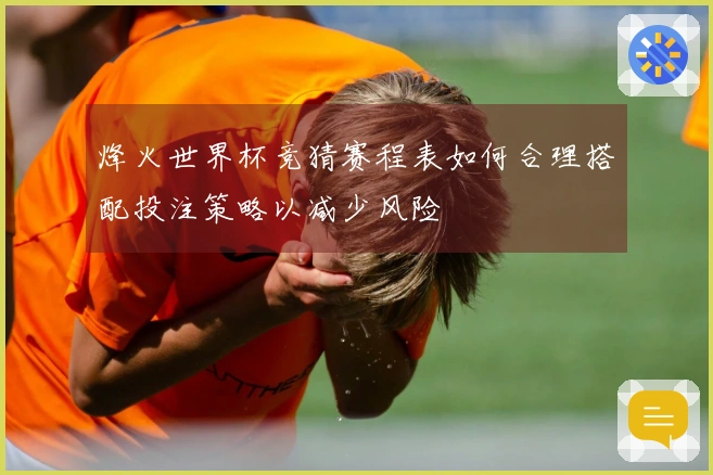 烽火世界杯竞猜赛程表如何合理搭配投注策略以减少风险