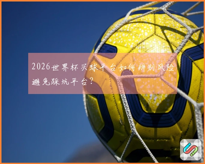 2026世界杯买球平台如何辨别风险避免踩坑平台？
