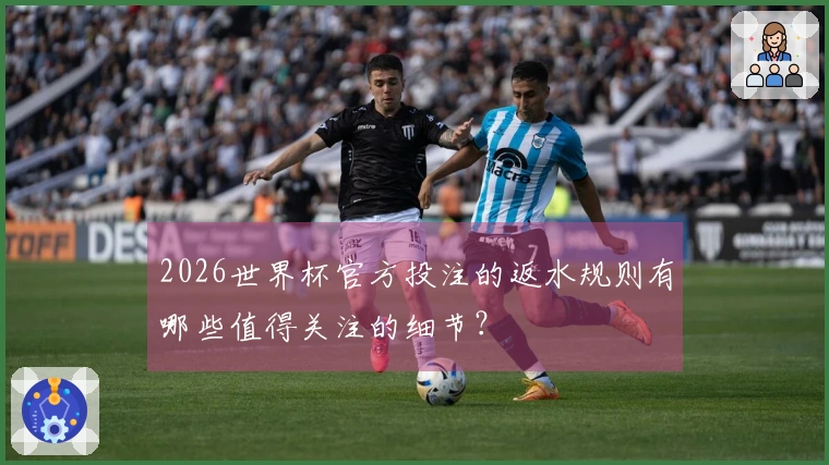 2026世界杯官方投注的返水规则有哪些值得关注的细节？