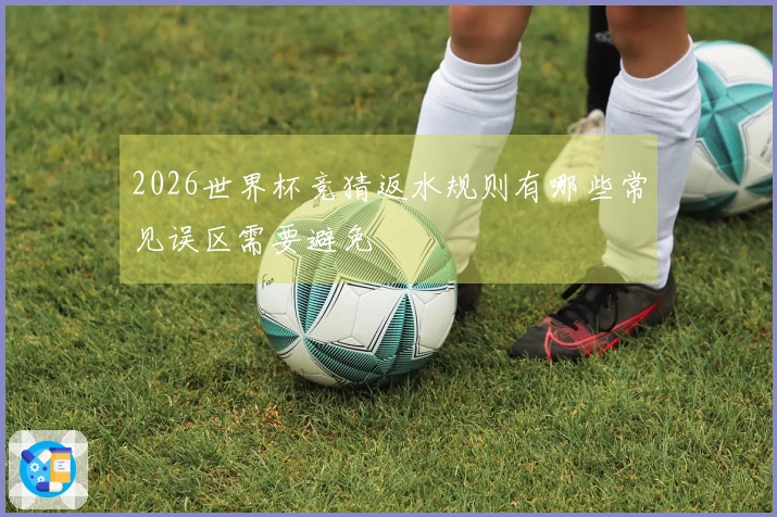 2026世界杯竞猜返水规则有哪些常见误区需要避免