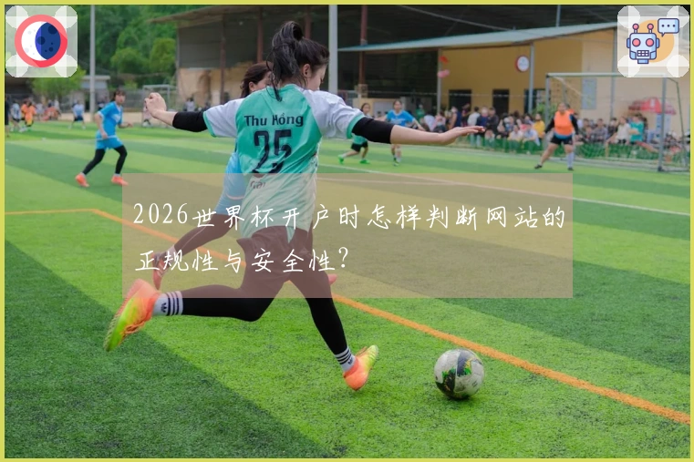 2026世界杯开户时怎样判断网站的正规性与安全性？