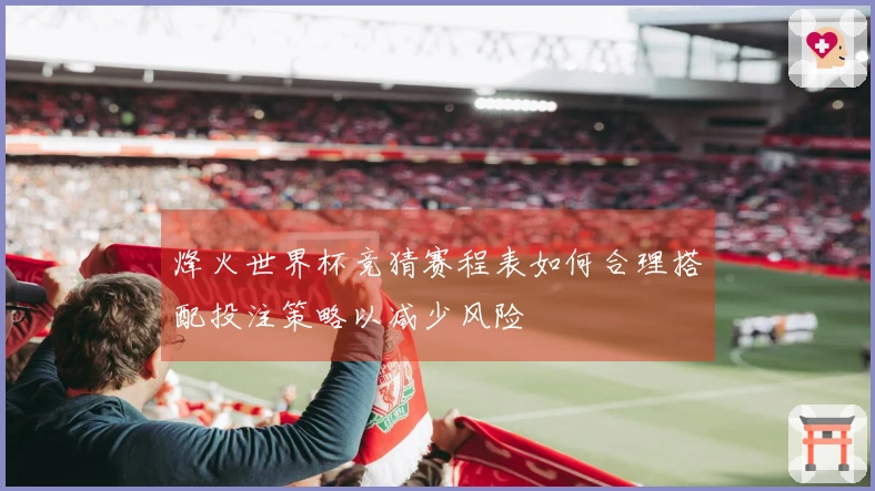 烽火世界杯竞猜赛程表如何合理搭配投注策略以减少风险