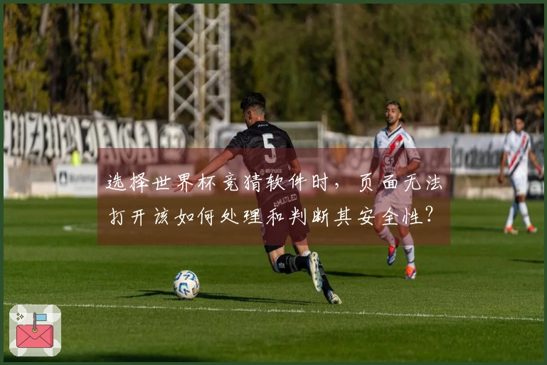 选择世界杯竞猜软件时，页面无法打开该如何处理和判断其安全性？