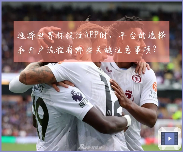 选择世界杯投注APP时，平台的选择和开户流程有哪些关键注意事项？