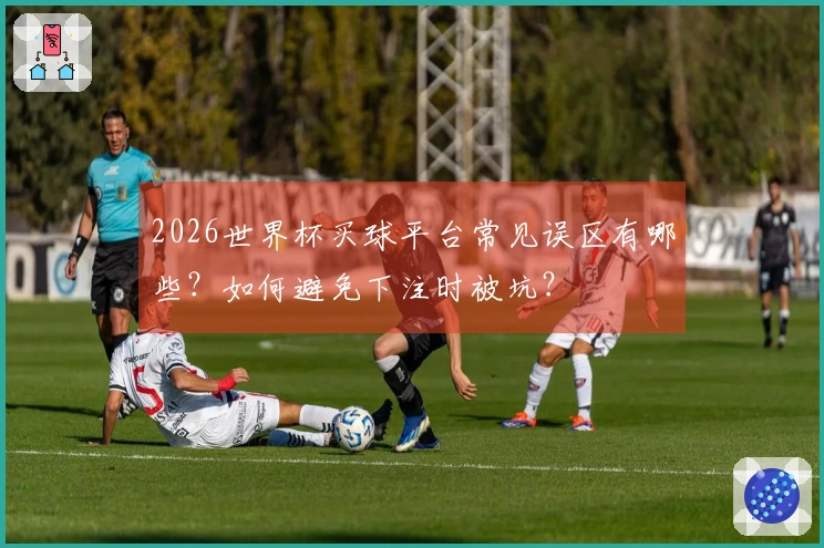 2026世界杯买球平台常见误区有哪些？如何避免下注时被坑？