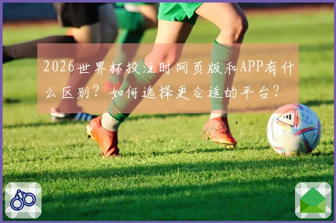 2026世界杯投注时网页版和APP有什么区别？如何选择更合适的平台？