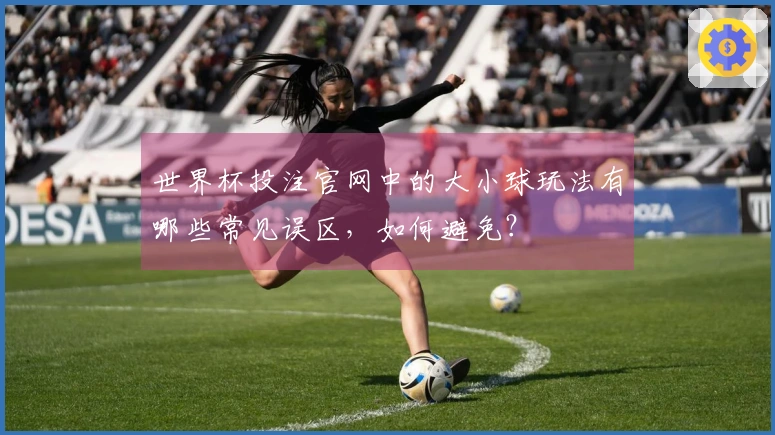 世界杯投注官网中的大小球玩法有哪些常见误区，如何避免？