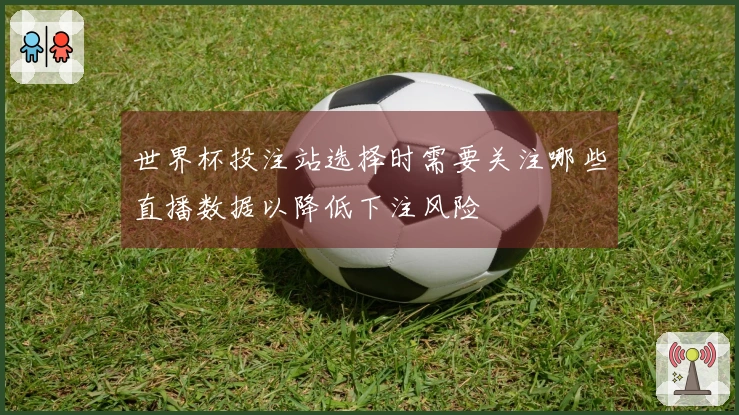 世界杯投注站选择时需要关注哪些直播数据以降低下注风险