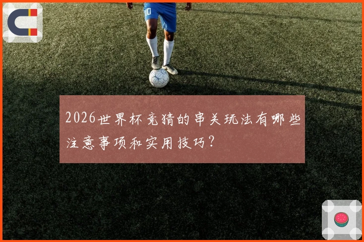 2026世界杯竞猜的串关玩法有哪些注意事项和实用技巧？