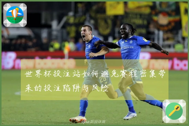 世界杯投注站如何避免赛程密集带来的投注陷阱与风险