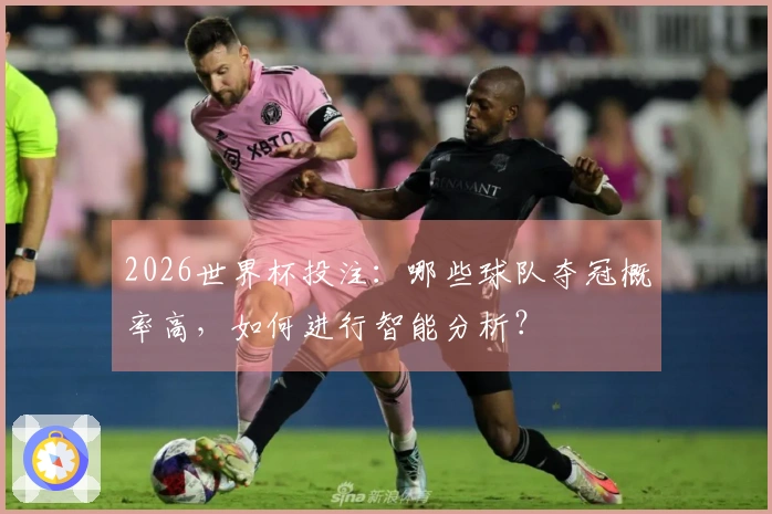 2026世界杯投注：哪些球队夺冠概率高，如何进行智能分析？