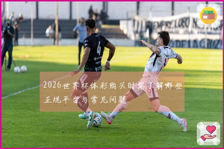 2026世界杯体彩购买时需了解哪些正规平台与常见问题