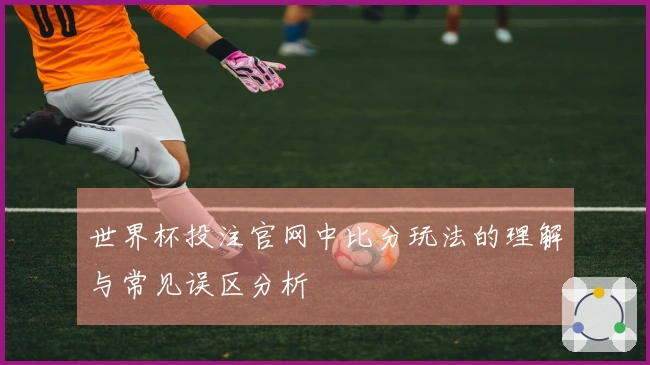 世界杯投注官网中比分玩法的理解与常见误区分析
